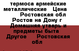 термоса армейские металлические › Цена ­ 1 000 - Ростовская обл., Ростов-на-Дону г. Домашняя утварь и предметы быта » Другое   . Ростовская обл.